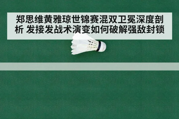 郑思维黄雅琼世锦赛混双卫冕深度剖析 发接发战术演变如何破解强敌封锁