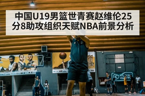中国U19男篮世青赛赵维伦25分8助攻组织天赋NBA前景分析