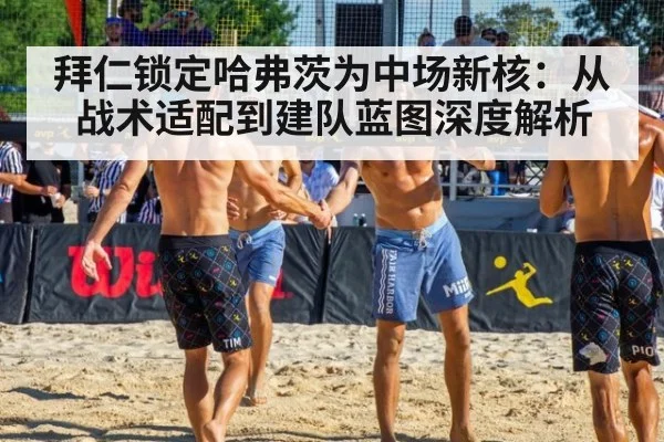 拜仁锁定哈弗茨为中场新核：从战术适配到建队蓝图深度解析
