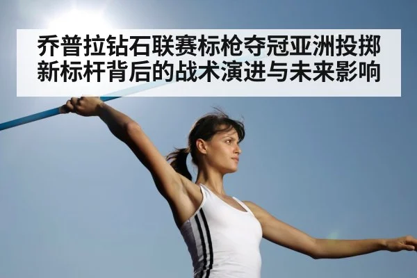 乔普拉钻石联赛标枪夺冠亚洲投掷新标杆背后的战术演进与未来影响