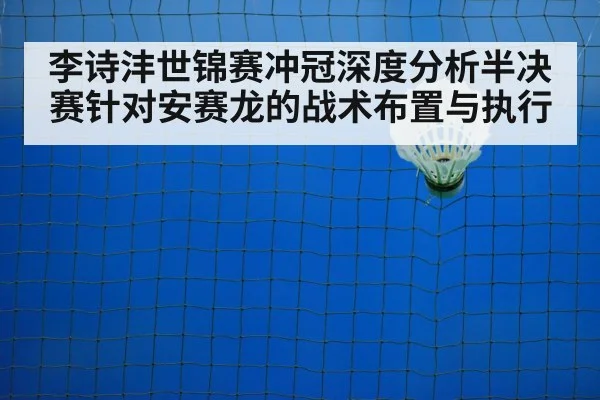 李诗沣世锦赛冲冠深度分析半决赛针对安赛龙的战术布置与执行