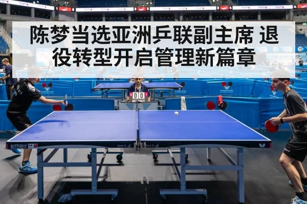 陈梦当选亚洲乒联副主席 退役转型开启管理新篇章