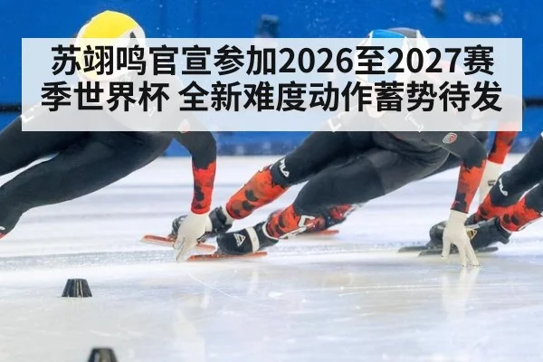 苏翊鸣官宣参加2026至2027赛季世界杯 全新难度动作蓄势待发